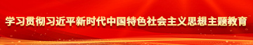 床上操你射精视频男同学习贯彻习近平新时代中国特色社会主义思想主题教育